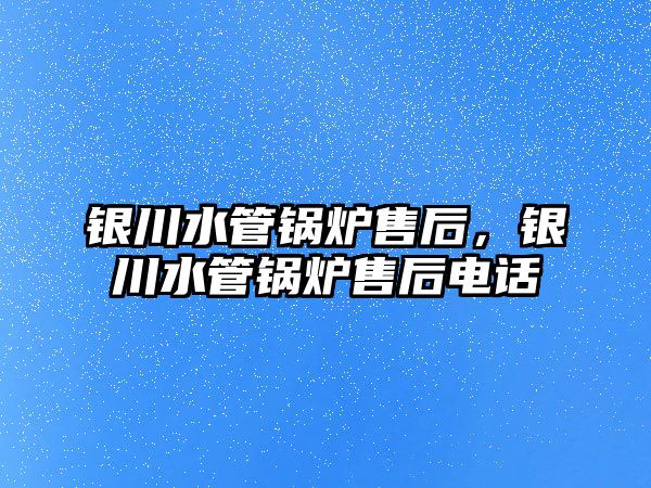 銀川水管鍋爐售后，銀川水管鍋爐售后電話