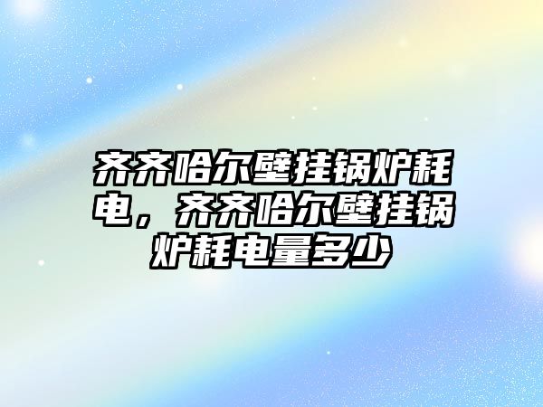 齊齊哈爾壁掛鍋爐耗電，齊齊哈爾壁掛鍋爐耗電量多少