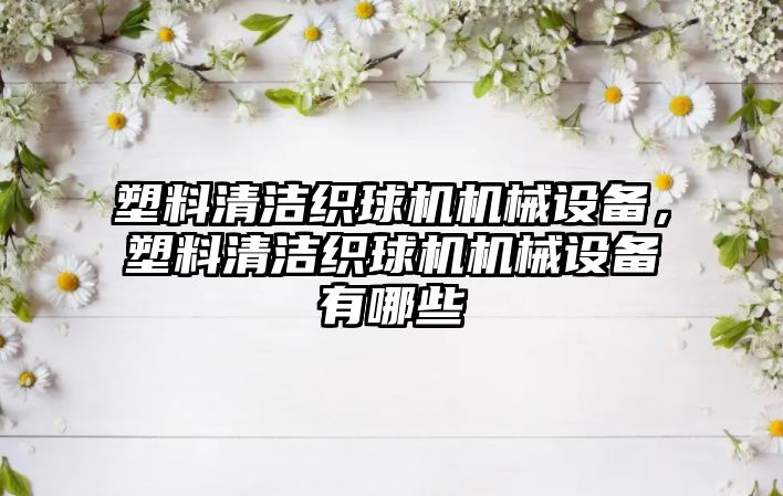 塑料清潔織球機機械設(shè)備，塑料清潔織球機機械設(shè)備有哪些