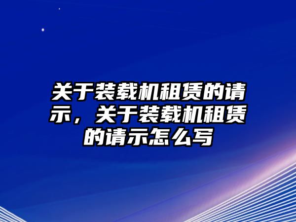 關(guān)于裝載機(jī)租賃的請示，關(guān)于裝載機(jī)租賃的請示怎么寫