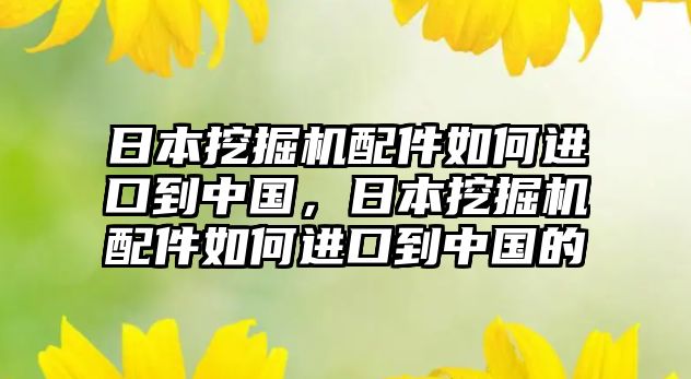 日本挖掘機(jī)配件如何進(jìn)口到中國(guó)，日本挖掘機(jī)配件如何進(jìn)口到中國(guó)的