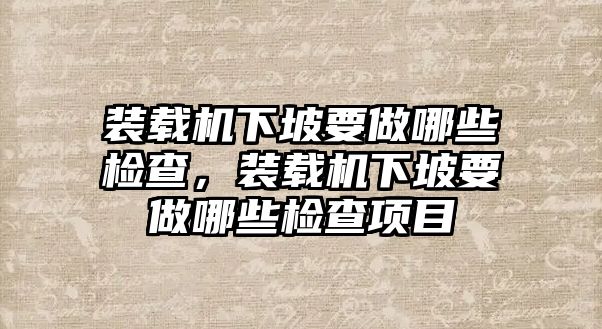 裝載機下坡要做哪些檢查，裝載機下坡要做哪些檢查項目