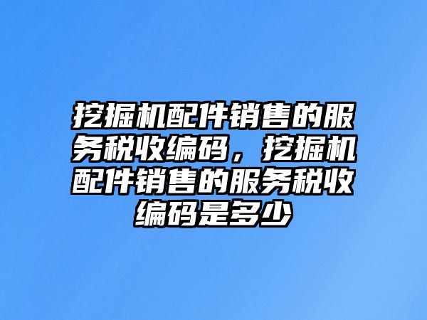 挖掘機(jī)配件銷售的服務(wù)稅收編碼，挖掘機(jī)配件銷售的服務(wù)稅收編碼是多少