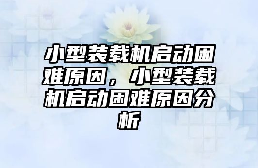 小型裝載機啟動困難原因，小型裝載機啟動困難原因分析