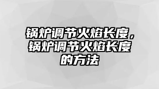 鍋爐調(diào)節(jié)火焰長(zhǎng)度，鍋爐調(diào)節(jié)火焰長(zhǎng)度的方法