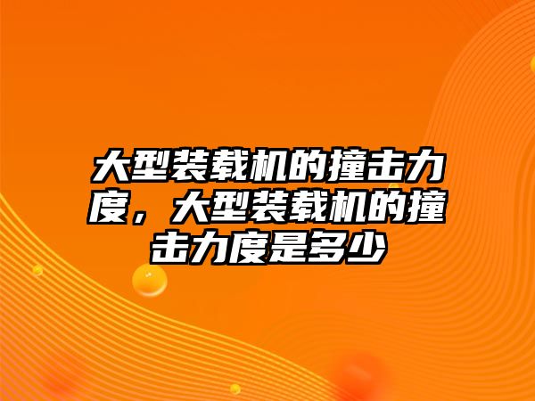 大型裝載機的撞擊力度，大型裝載機的撞擊力度是多少