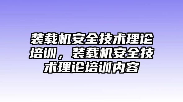 裝載機(jī)安全技術(shù)理論培訓(xùn)，裝載機(jī)安全技術(shù)理論培訓(xùn)內(nèi)容