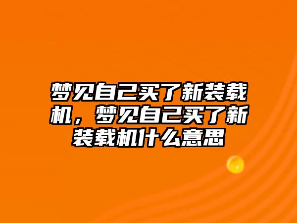 夢見自己買了新裝載機(jī)，夢見自己買了新裝載機(jī)什么意思