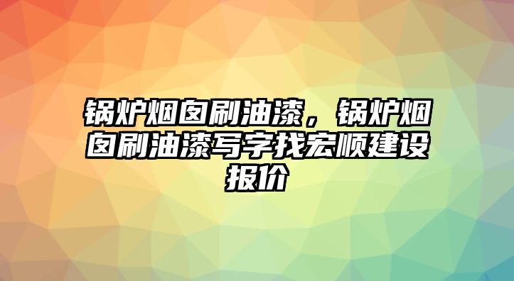 鍋爐煙囪刷油漆，鍋爐煙囪刷油漆寫字找宏順建設(shè)報(bào)價(jià)