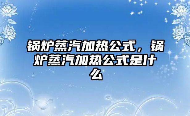 鍋爐蒸汽加熱公式，鍋爐蒸汽加熱公式是什么