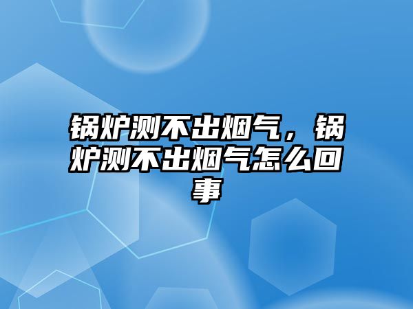 鍋爐測不出煙氣，鍋爐測不出煙氣怎么回事