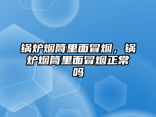 鍋爐煙筒里面冒煙，鍋爐煙筒里面冒煙正常嗎