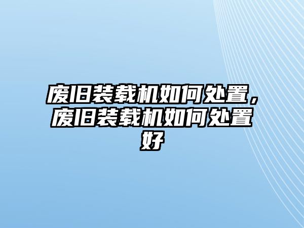 廢舊裝載機(jī)如何處置，廢舊裝載機(jī)如何處置好