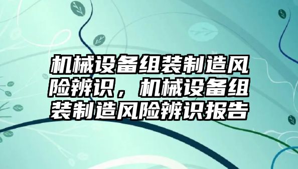 機械設(shè)備組裝制造風(fēng)險辨識，機械設(shè)備組裝制造風(fēng)險辨識報告