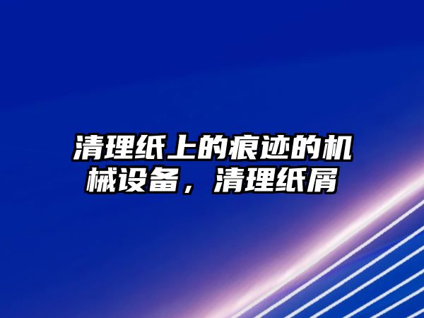 清理紙上的痕跡的機(jī)械設(shè)備，清理紙屑