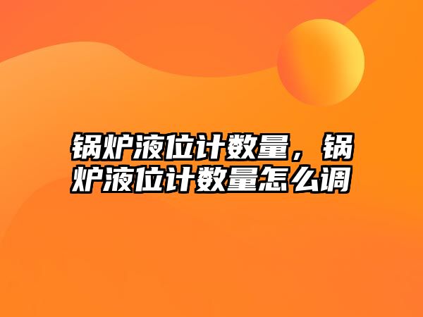 鍋爐液位計數(shù)量，鍋爐液位計數(shù)量怎么調(diào)