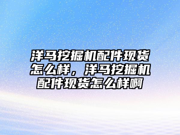 洋馬挖掘機配件現(xiàn)貨怎么樣，洋馬挖掘機配件現(xiàn)貨怎么樣啊