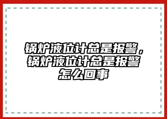 鍋爐液位計(jì)總是報(bào)警，鍋爐液位計(jì)總是報(bào)警怎么回事