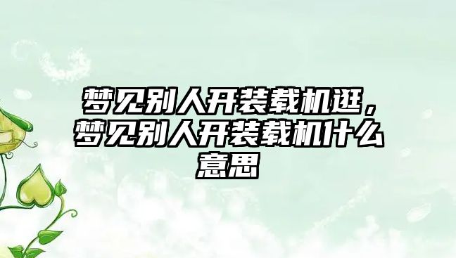 夢見別人開裝載機逛，夢見別人開裝載機什么意思