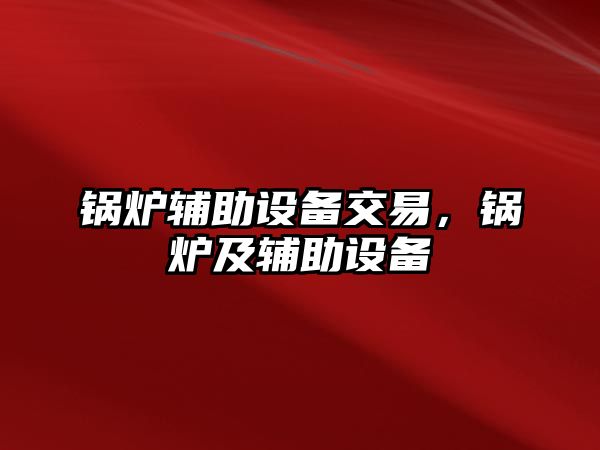 鍋爐輔助設備交易，鍋爐及輔助設備