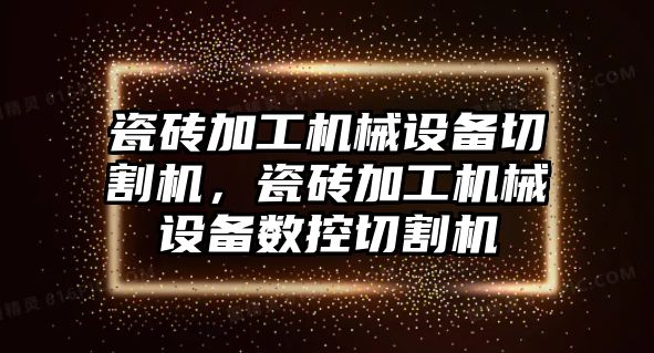 瓷磚加工機械設(shè)備切割機，瓷磚加工機械設(shè)備數(shù)控切割機