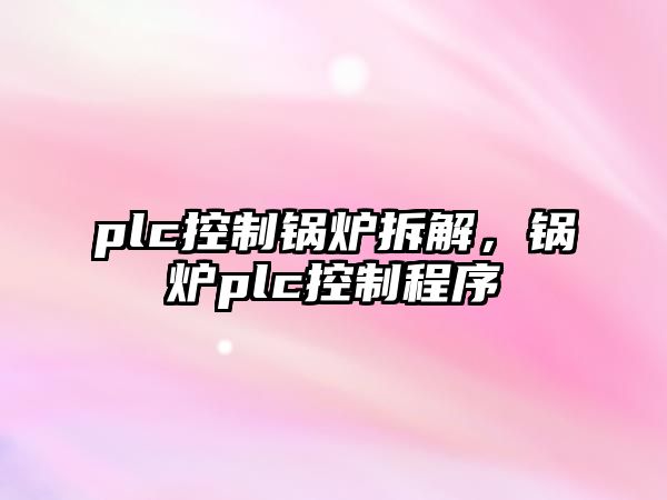 plc控制鍋爐拆解，鍋爐plc控制程序