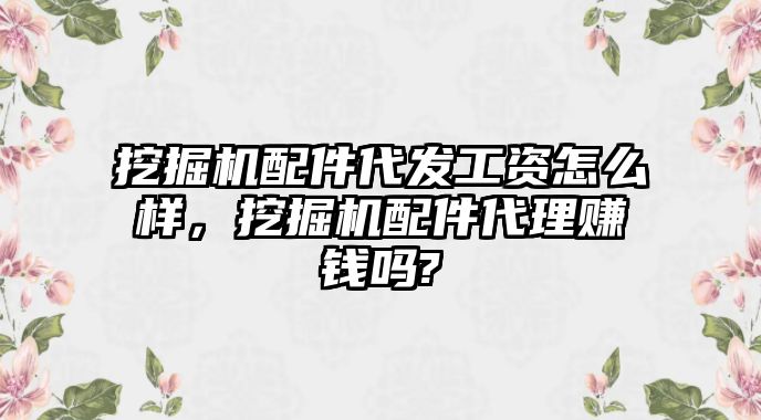 挖掘機(jī)配件代發(fā)工資怎么樣，挖掘機(jī)配件代理賺錢(qián)嗎?