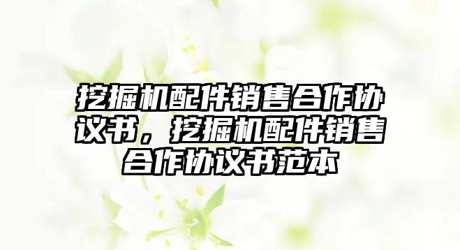 挖掘機(jī)配件銷售合作協(xié)議書，挖掘機(jī)配件銷售合作協(xié)議書范本