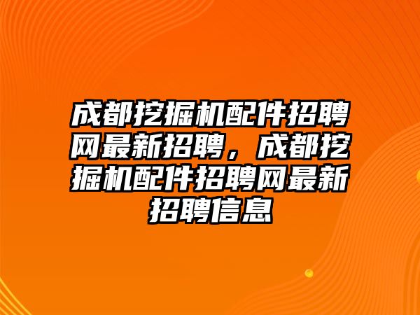 成都挖掘機(jī)配件招聘網(wǎng)最新招聘，成都挖掘機(jī)配件招聘網(wǎng)最新招聘信息