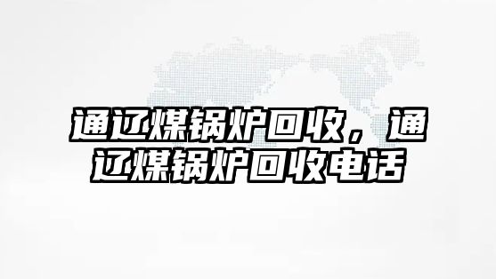 通遼煤鍋爐回收，通遼煤鍋爐回收電話