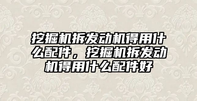 挖掘機拆發(fā)動機得用什么配件，挖掘機拆發(fā)動機得用什么配件好