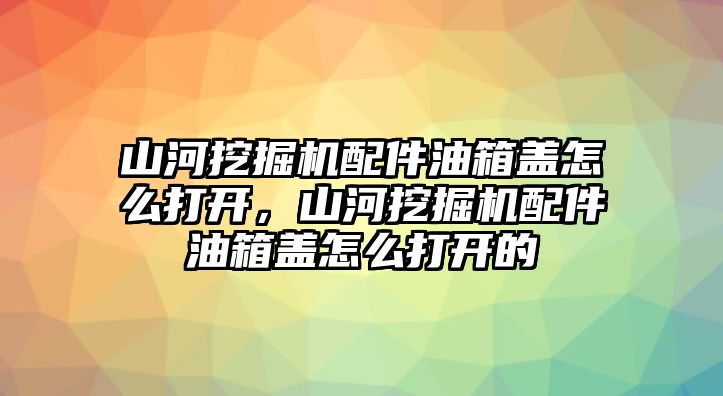 山河挖掘機配件油箱蓋怎么打開，山河挖掘機配件油箱蓋怎么打開的