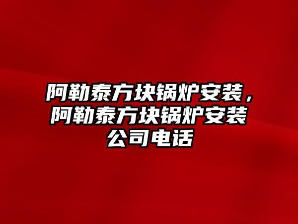 阿勒泰方塊鍋爐安裝，阿勒泰方塊鍋爐安裝公司電話