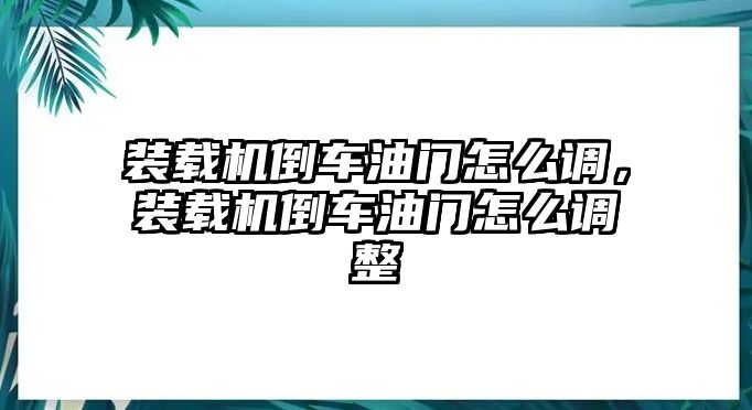 裝載機倒車油門怎么調(diào)，裝載機倒車油門怎么調(diào)整