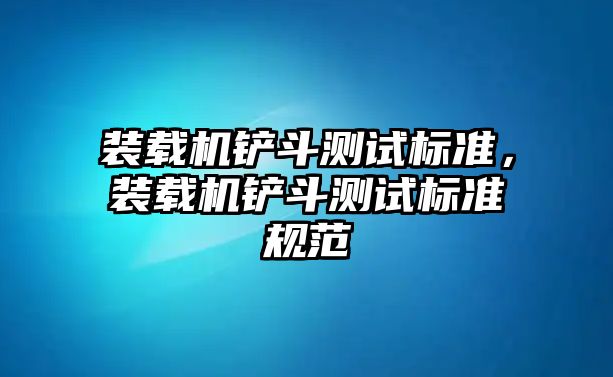 裝載機(jī)鏟斗測(cè)試標(biāo)準(zhǔn)，裝載機(jī)鏟斗測(cè)試標(biāo)準(zhǔn)規(guī)范