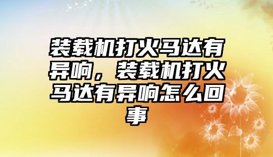 裝載機(jī)打火馬達(dá)有異響，裝載機(jī)打火馬達(dá)有異響怎么回事