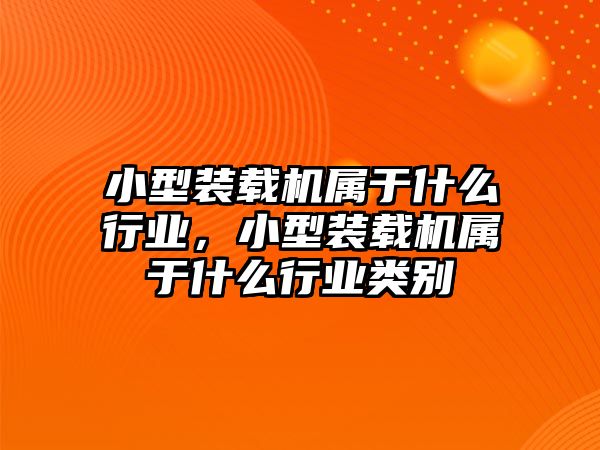 小型裝載機屬于什么行業(yè)，小型裝載機屬于什么行業(yè)類別