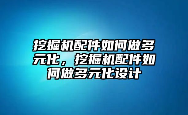 挖掘機(jī)配件如何做多元化，挖掘機(jī)配件如何做多元化設(shè)計(jì)