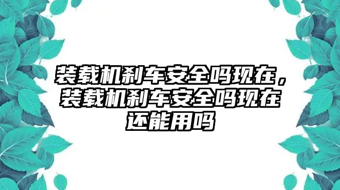 裝載機(jī)剎車安全嗎現(xiàn)在，裝載機(jī)剎車安全嗎現(xiàn)在還能用嗎