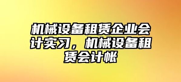 機械設備租賃企業(yè)會計實習，機械設備租賃會計帳