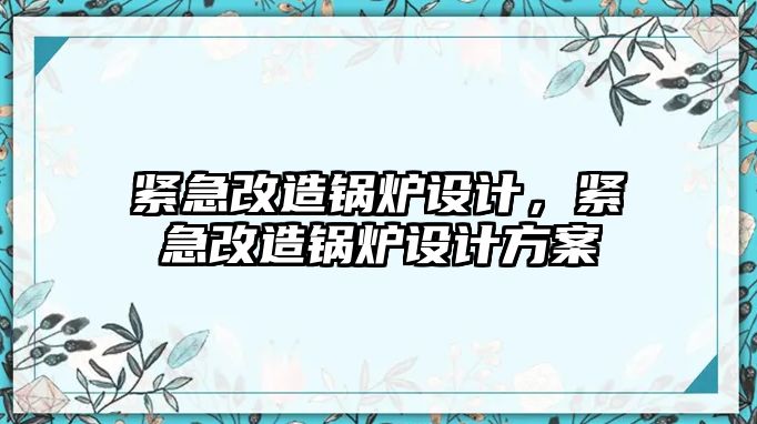 緊急改造鍋爐設(shè)計(jì)，緊急改造鍋爐設(shè)計(jì)方案