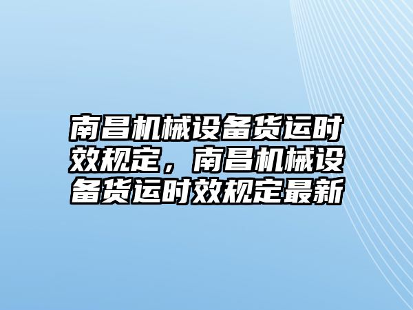 南昌機(jī)械設(shè)備貨運(yùn)時(shí)效規(guī)定，南昌機(jī)械設(shè)備貨運(yùn)時(shí)效規(guī)定最新