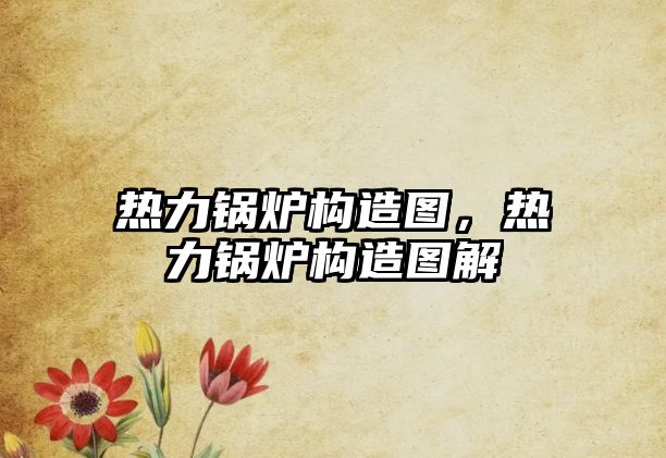 熱力鍋爐構(gòu)造圖，熱力鍋爐構(gòu)造圖解