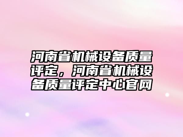 河南省機械設(shè)備質(zhì)量評定，河南省機械設(shè)備質(zhì)量評定中心官網(wǎng)