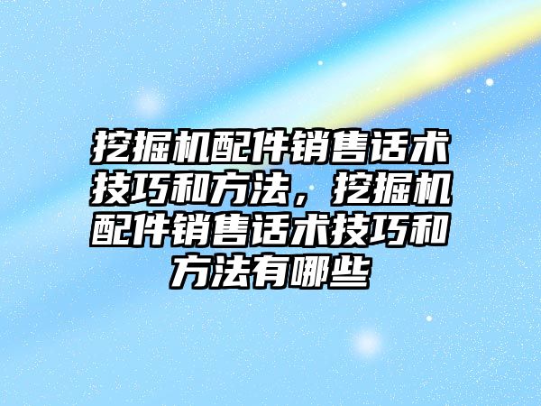 挖掘機配件銷售話術技巧和方法，挖掘機配件銷售話術技巧和方法有哪些