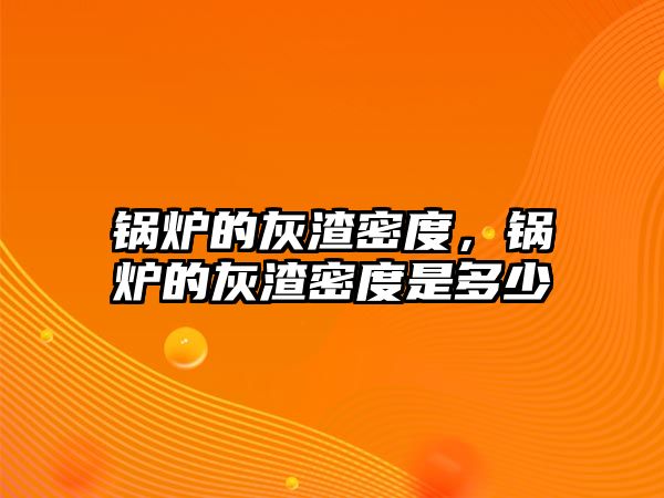 鍋爐的灰渣密度，鍋爐的灰渣密度是多少