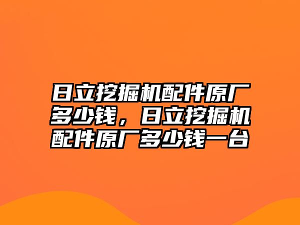 日立挖掘機(jī)配件原廠多少錢，日立挖掘機(jī)配件原廠多少錢一臺