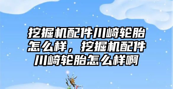 挖掘機配件川崎輪胎怎么樣，挖掘機配件川崎輪胎怎么樣啊