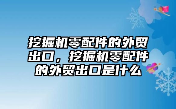 挖掘機(jī)零配件的外貿(mào)出口，挖掘機(jī)零配件的外貿(mào)出口是什么