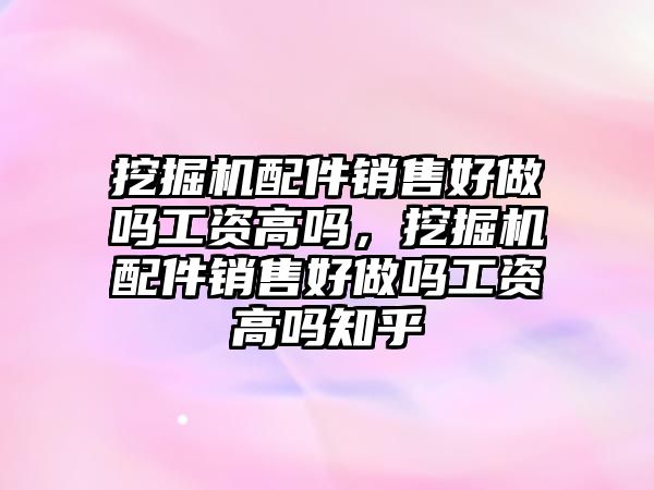 挖掘機配件銷售好做嗎工資高嗎，挖掘機配件銷售好做嗎工資高嗎知乎